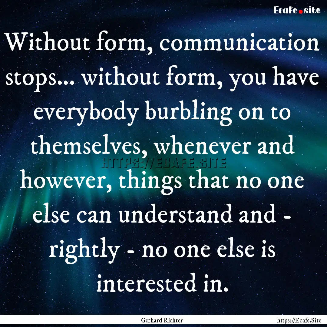 Without form, communication stops... without.... : Quote by Gerhard Richter