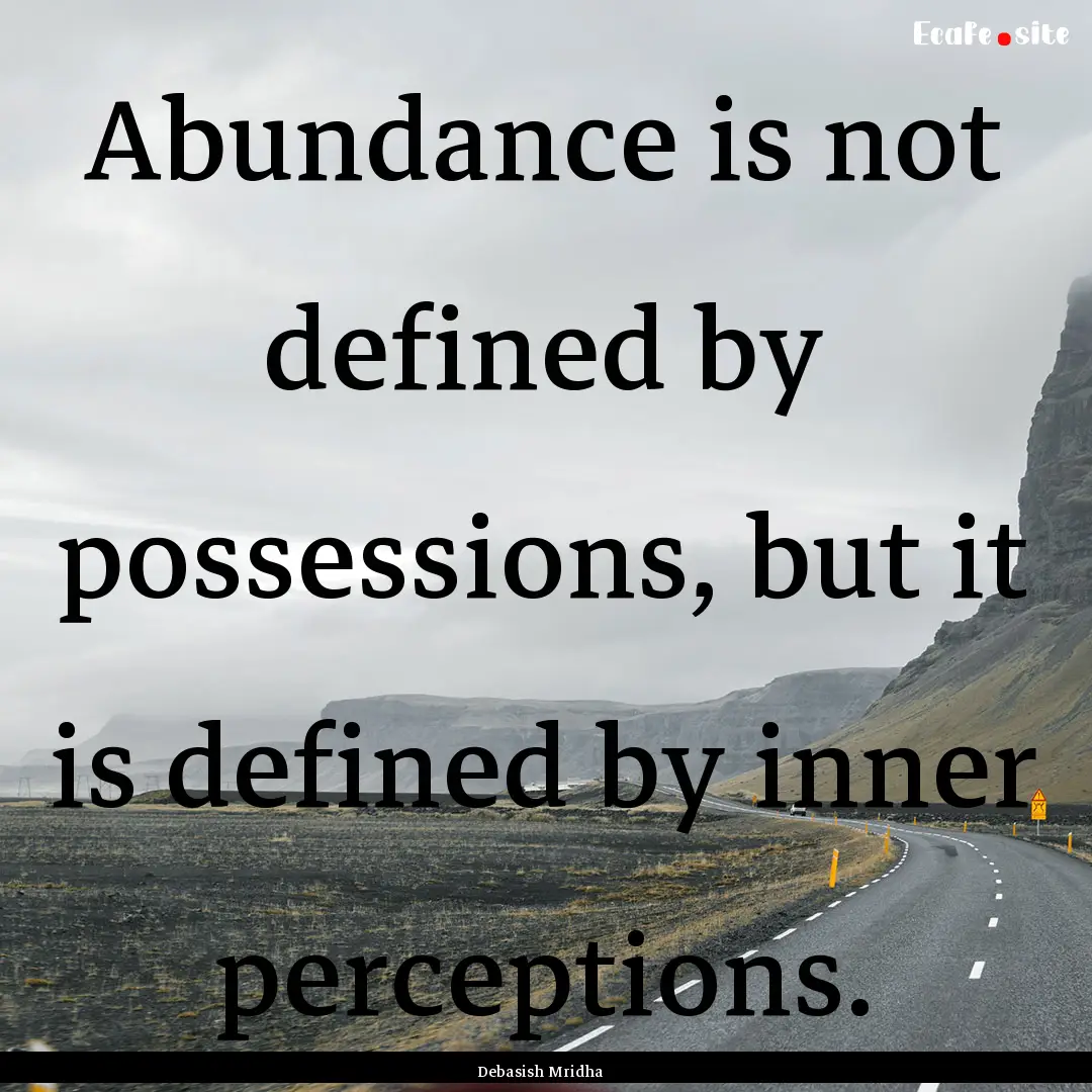 Abundance is not defined by possessions,.... : Quote by Debasish Mridha