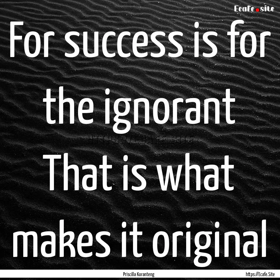 For success is for the ignorant That is what.... : Quote by Priscilla Koranteng