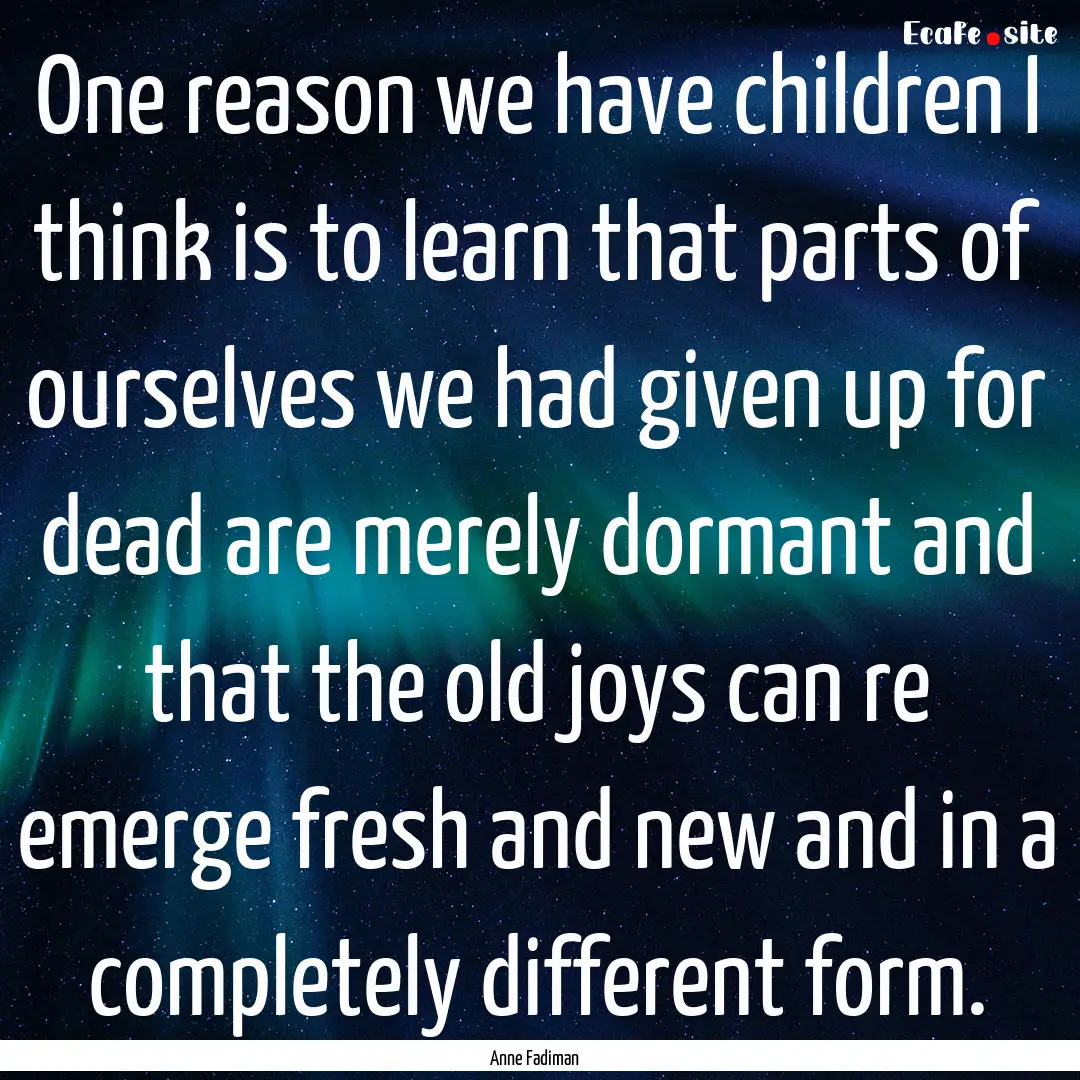 One reason we have children I think is to.... : Quote by Anne Fadiman