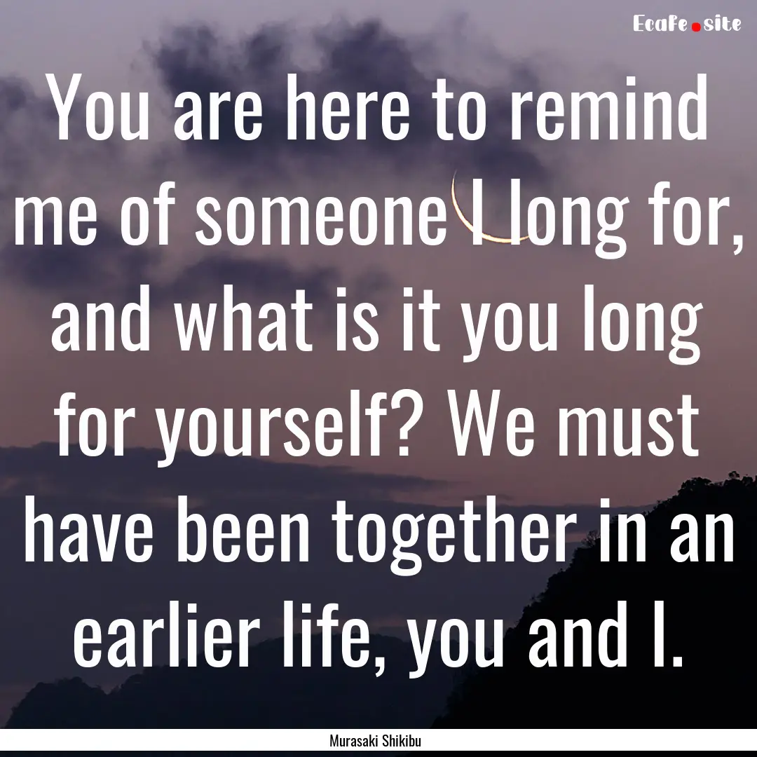 You are here to remind me of someone I long.... : Quote by Murasaki Shikibu