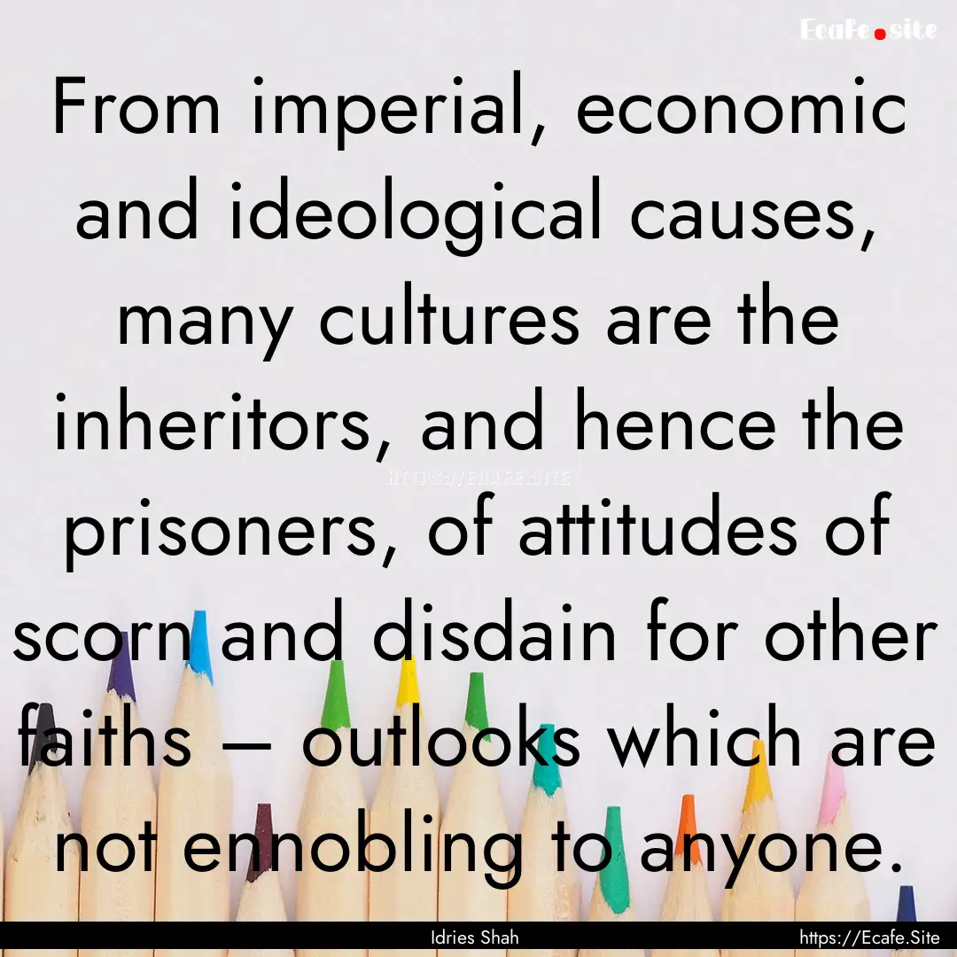 From imperial, economic and ideological causes,.... : Quote by Idries Shah