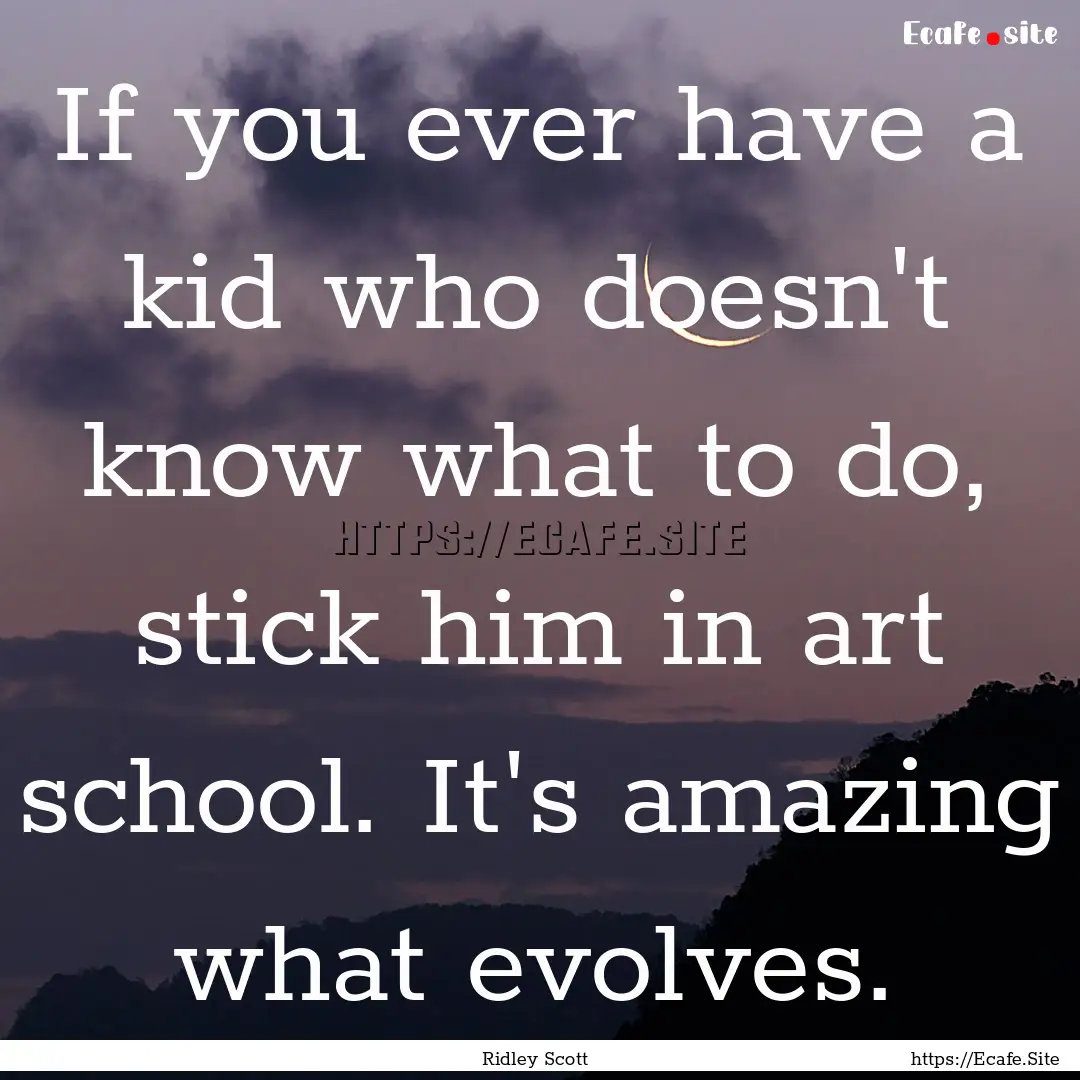 If you ever have a kid who doesn't know what.... : Quote by Ridley Scott