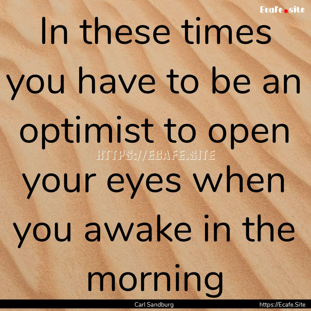 In these times you have to be an optimist.... : Quote by Carl Sandburg