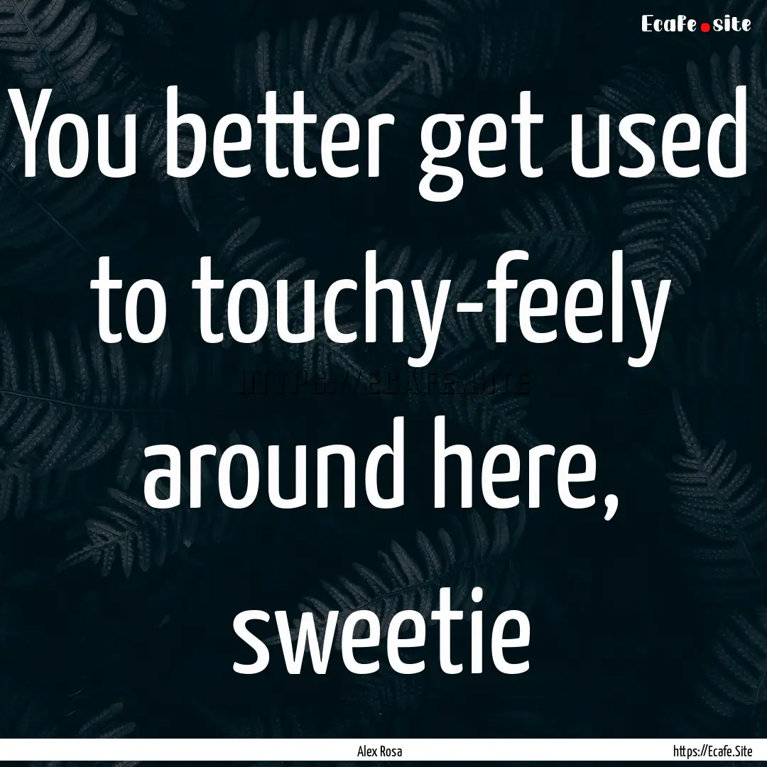 You better get used to touchy-feely around.... : Quote by Alex Rosa