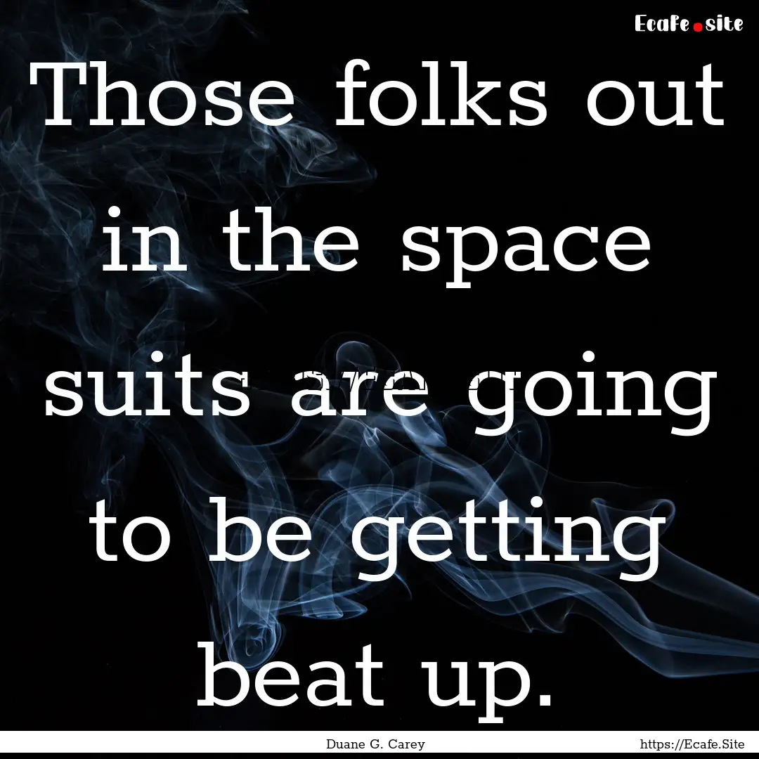 Those folks out in the space suits are going.... : Quote by Duane G. Carey