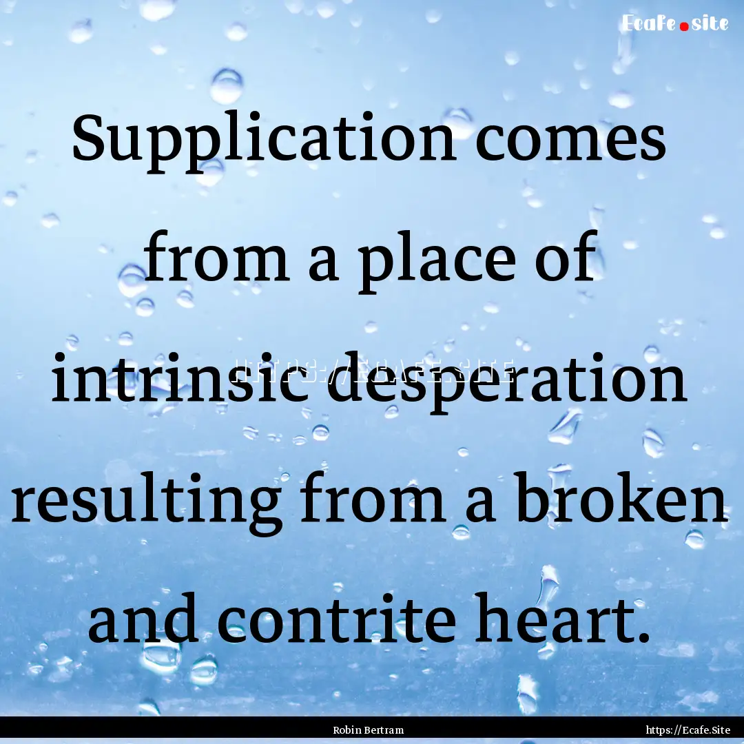 Supplication comes from a place of intrinsic.... : Quote by Robin Bertram