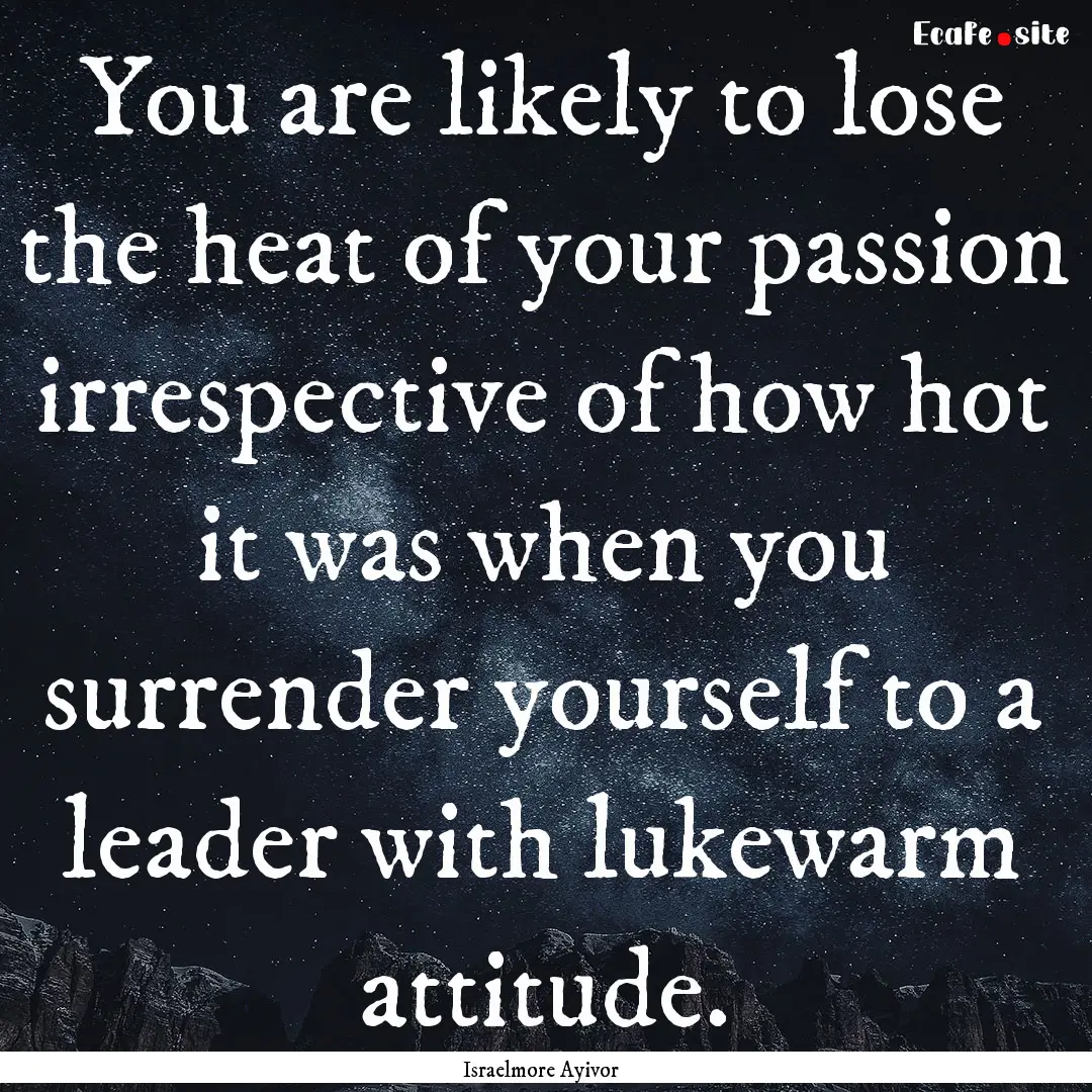 You are likely to lose the heat of your passion.... : Quote by Israelmore Ayivor