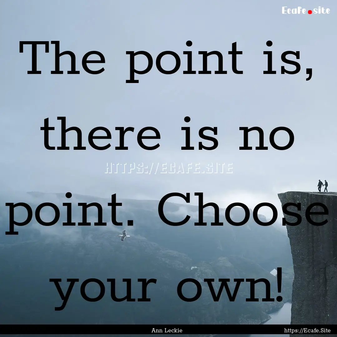 The point is, there is no point. Choose your.... : Quote by Ann Leckie