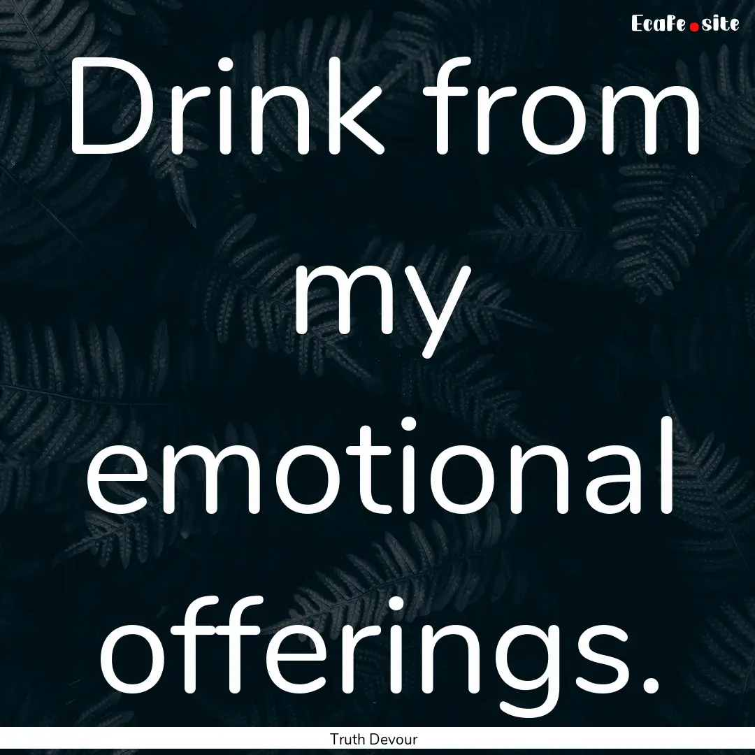 Drink from my emotional offerings. : Quote by Truth Devour