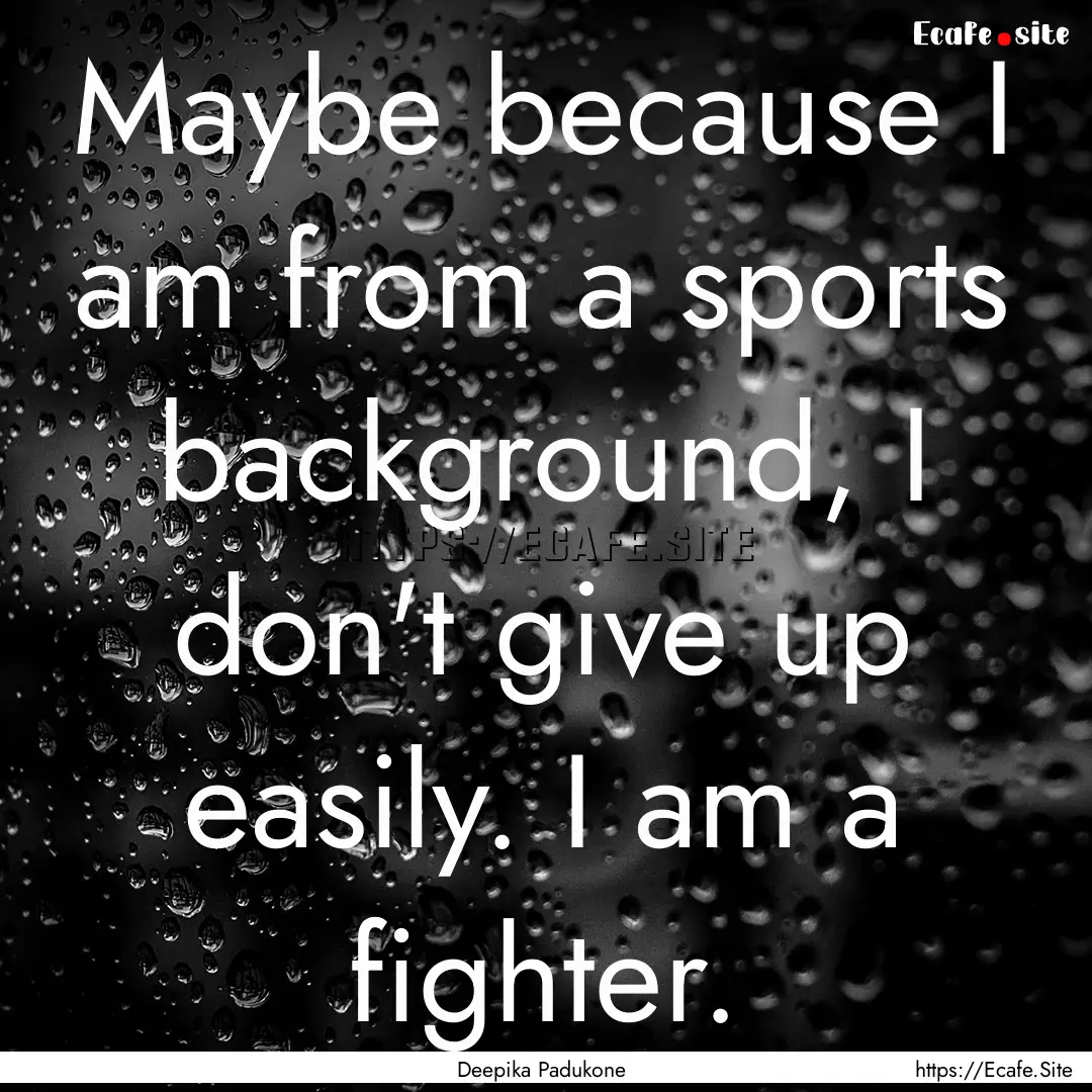 Maybe because I am from a sports background,.... : Quote by Deepika Padukone