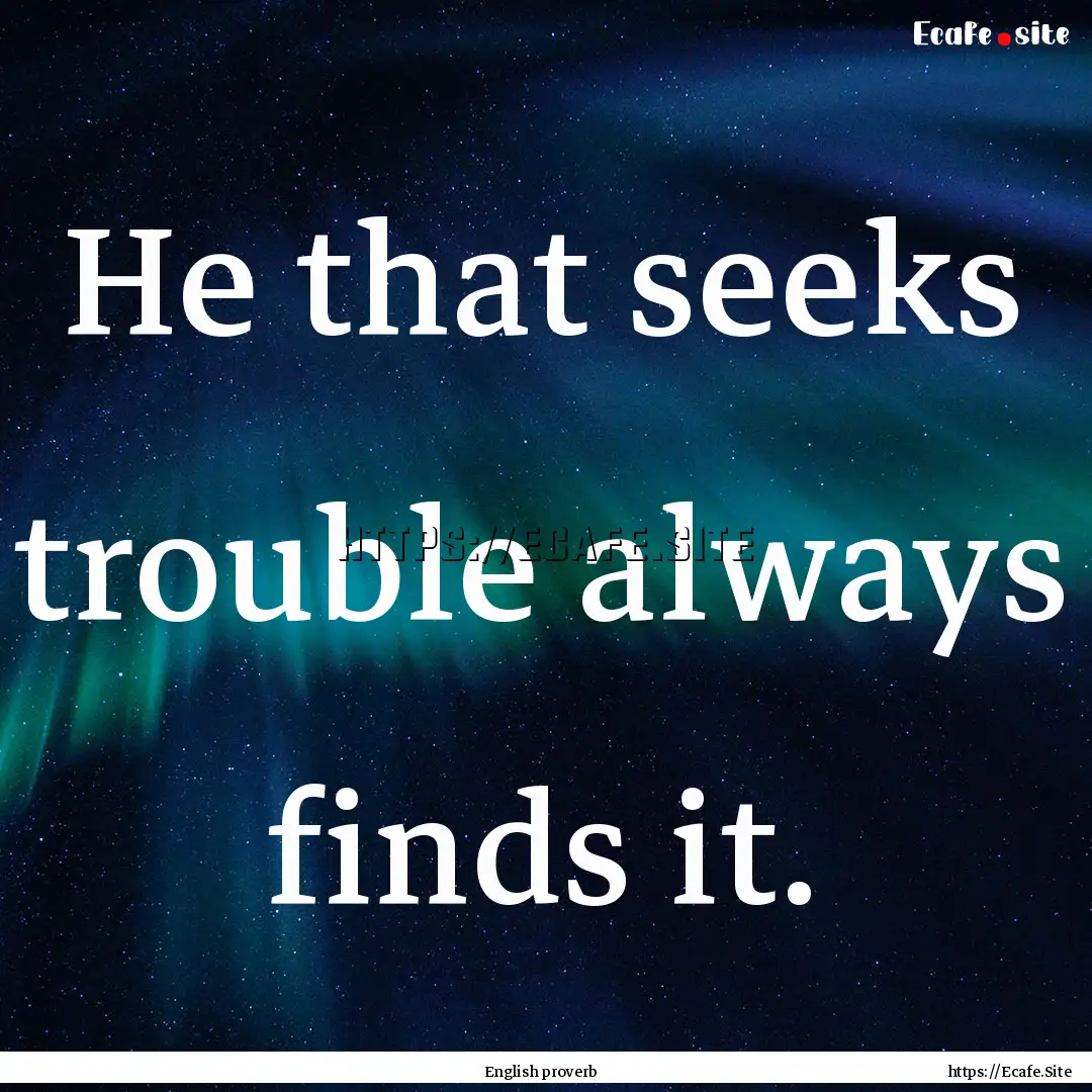 He that seeks trouble always finds it. : Quote by English proverb