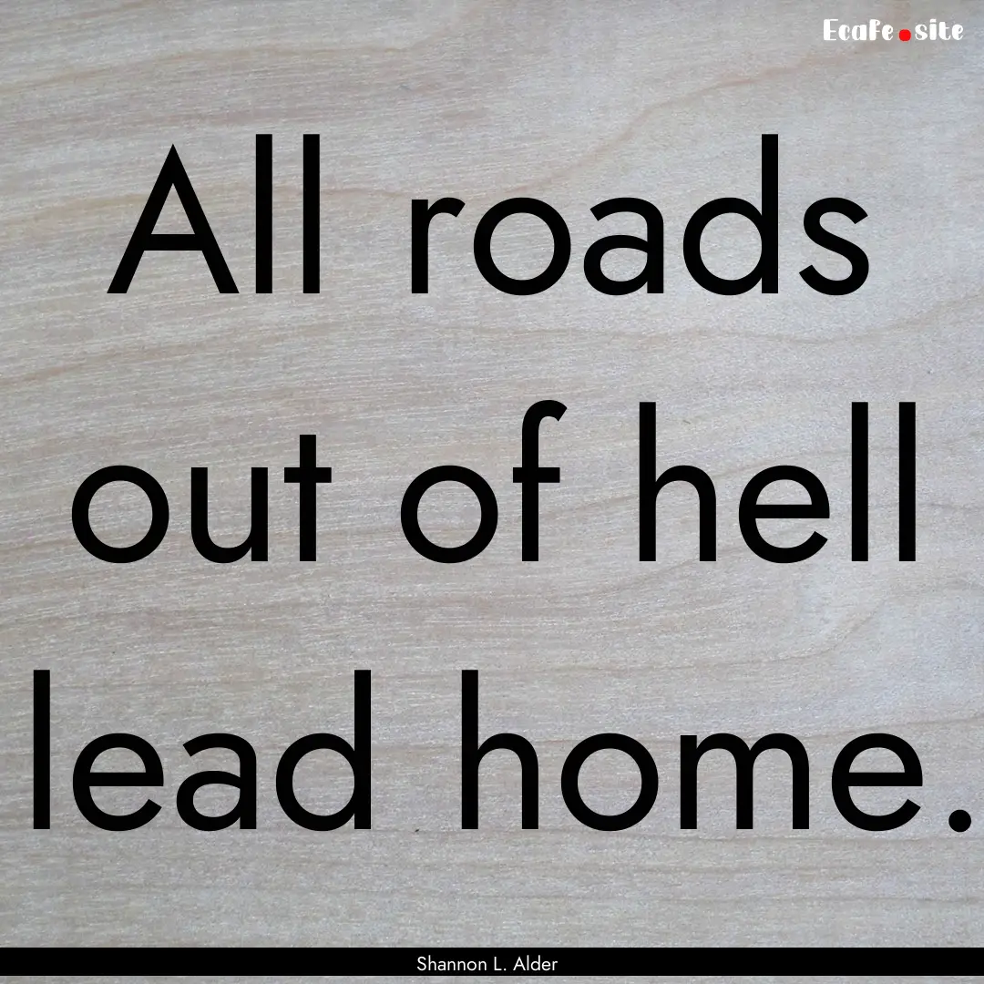 All roads out of hell lead home. : Quote by Shannon L. Alder