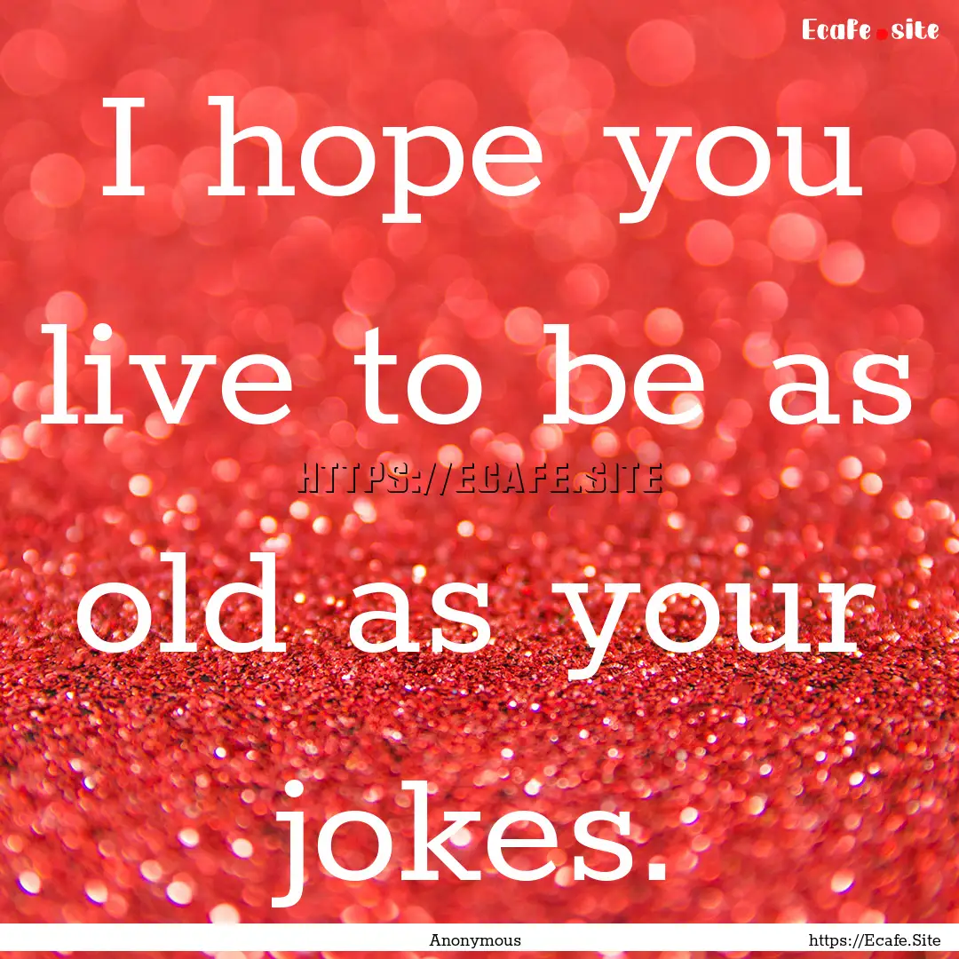 I hope you live to be as old as your jokes..... : Quote by Anonymous