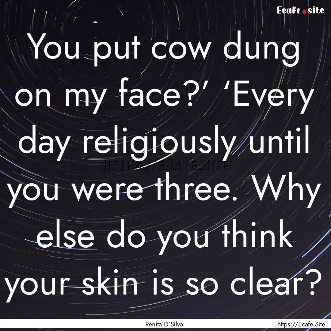 You put cow dung on my face?’ ‘Every.... : Quote by Renita D'Silva