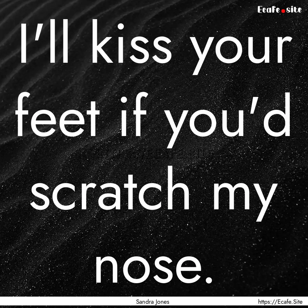 I'll kiss your feet if you'd scratch my nose..... : Quote by Sandra Jones