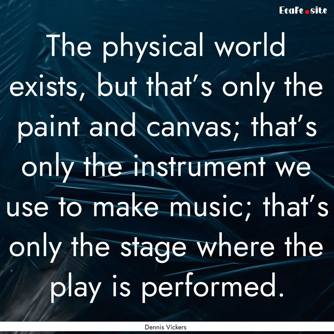 The physical world exists, but that’s only.... : Quote by Dennis Vickers