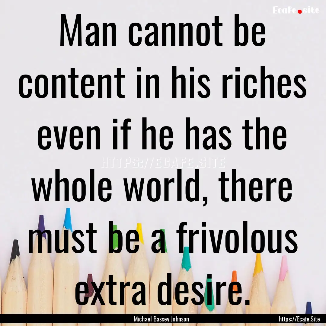 Man cannot be content in his riches even.... : Quote by Michael Bassey Johnson