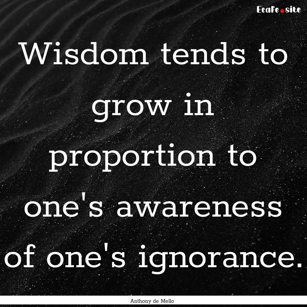 Wisdom tends to grow in proportion to one's.... : Quote by Anthony de Mello