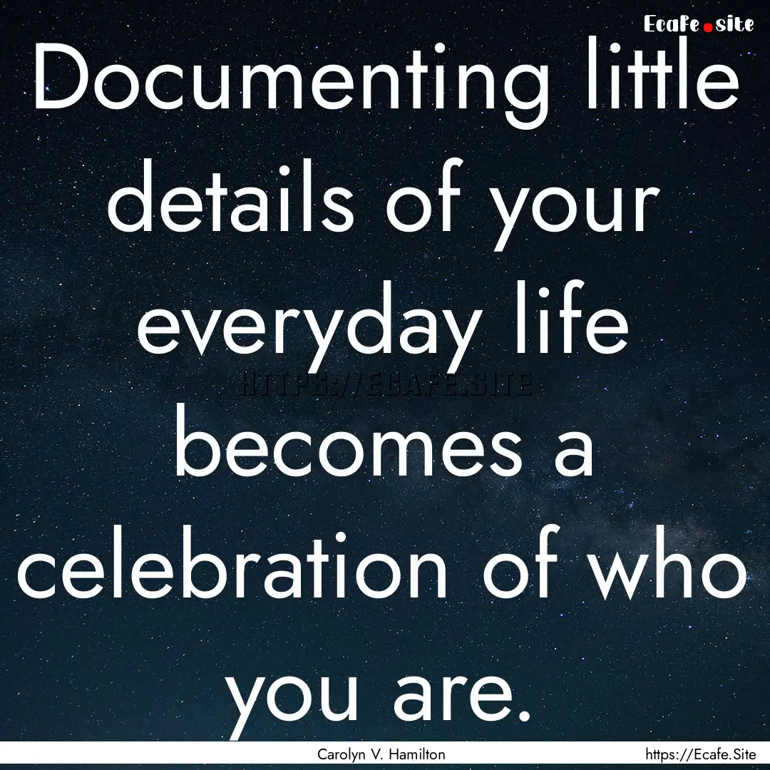 Documenting little details of your everyday.... : Quote by Carolyn V. Hamilton