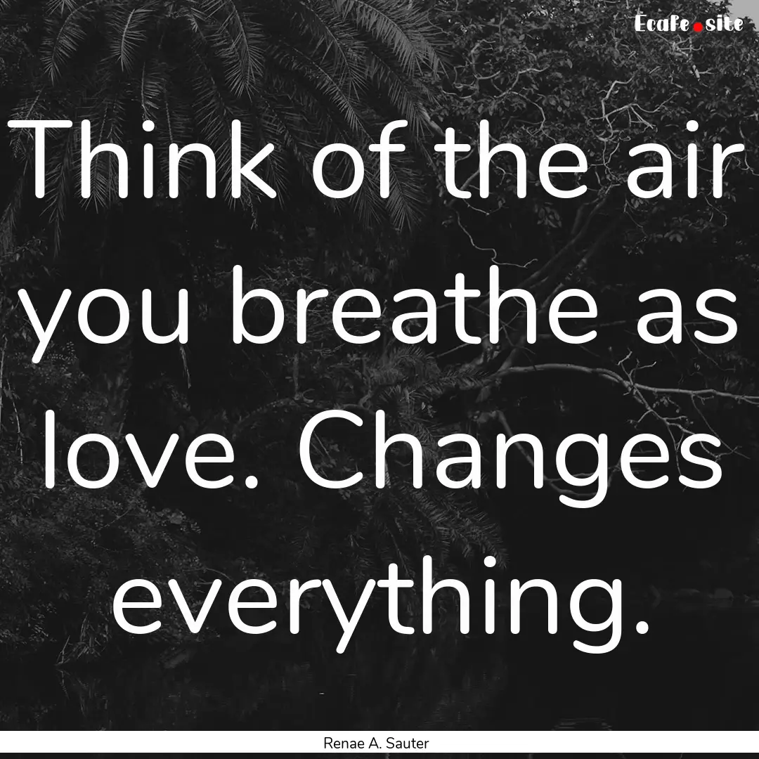 Think of the air you breathe as love. Changes.... : Quote by Renae A. Sauter