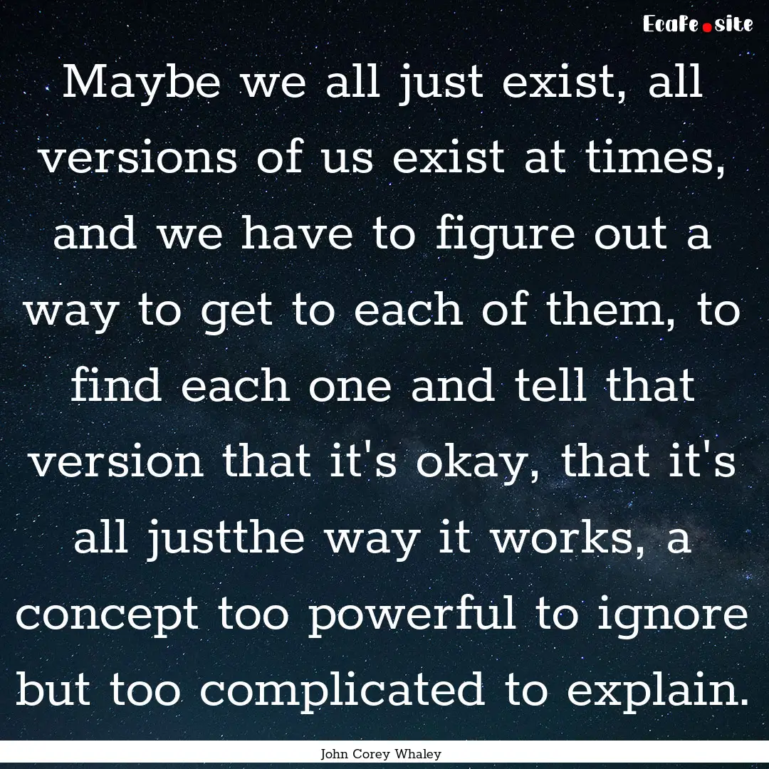 Maybe we all just exist, all versions of.... : Quote by John Corey Whaley