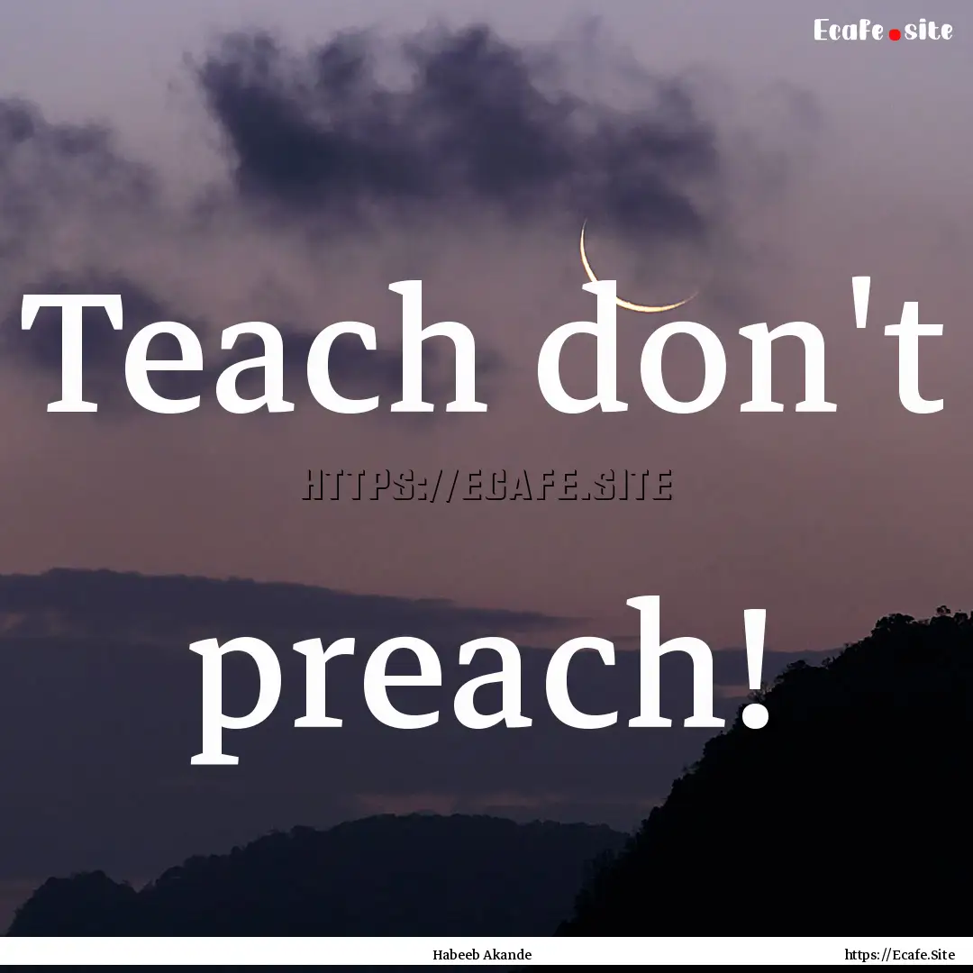 Teach don't preach! : Quote by Habeeb Akande