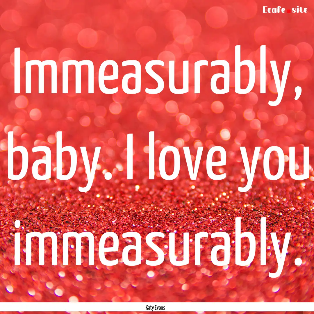 Immeasurably, baby. I love you immeasurably..... : Quote by Katy Evans