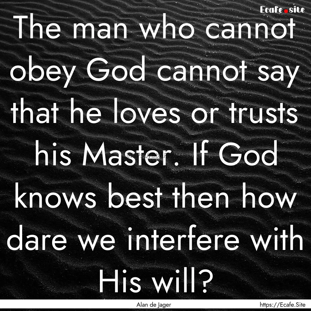 The man who cannot obey God cannot say that.... : Quote by Alan de Jager