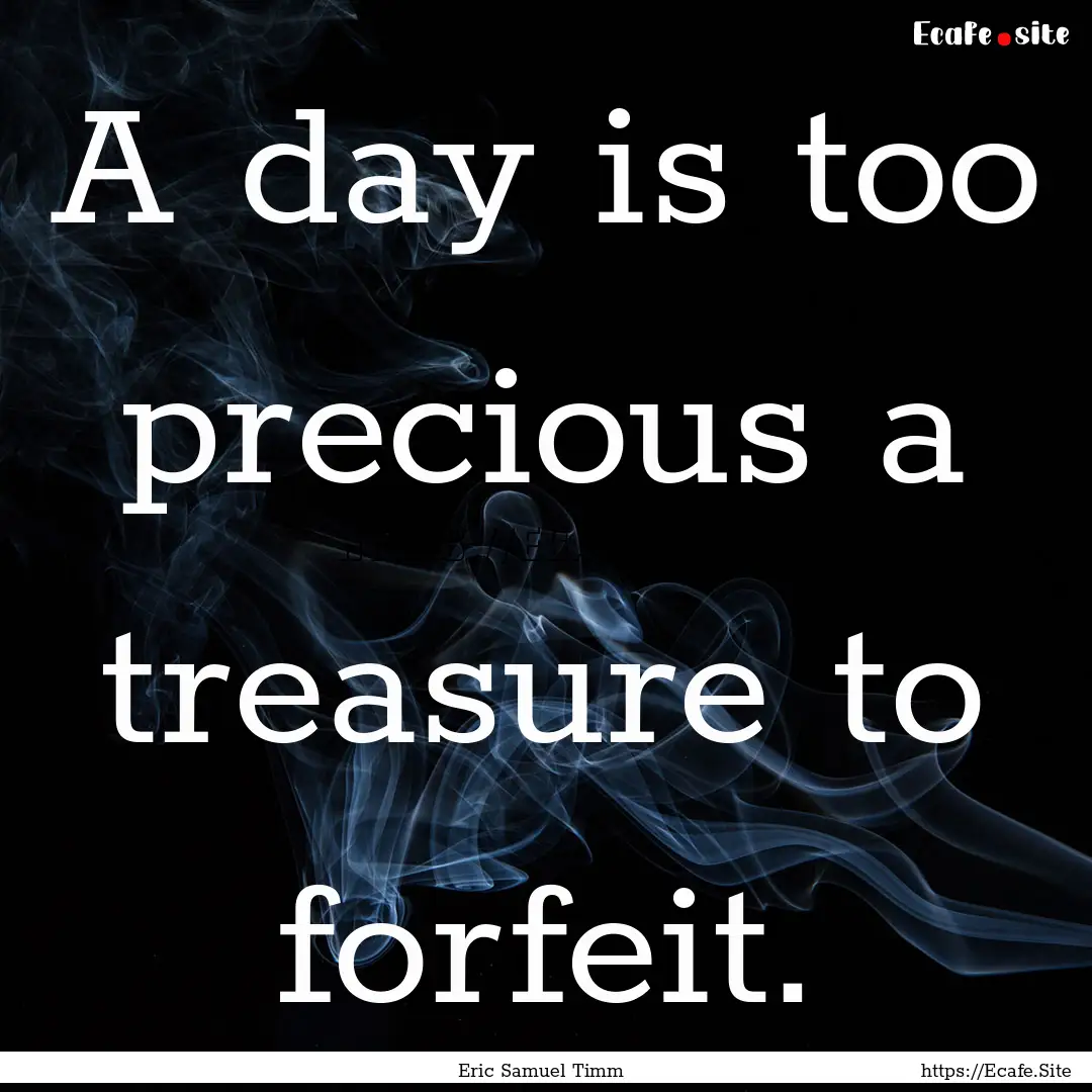 A day is too precious a treasure to forfeit..... : Quote by Eric Samuel Timm