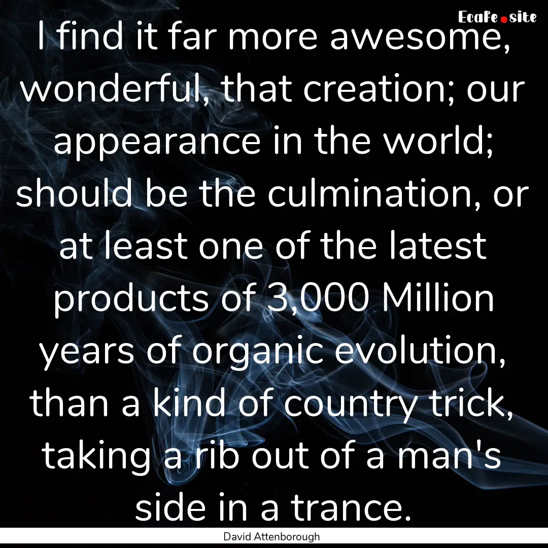 I find it far more awesome, wonderful, that.... : Quote by David Attenborough