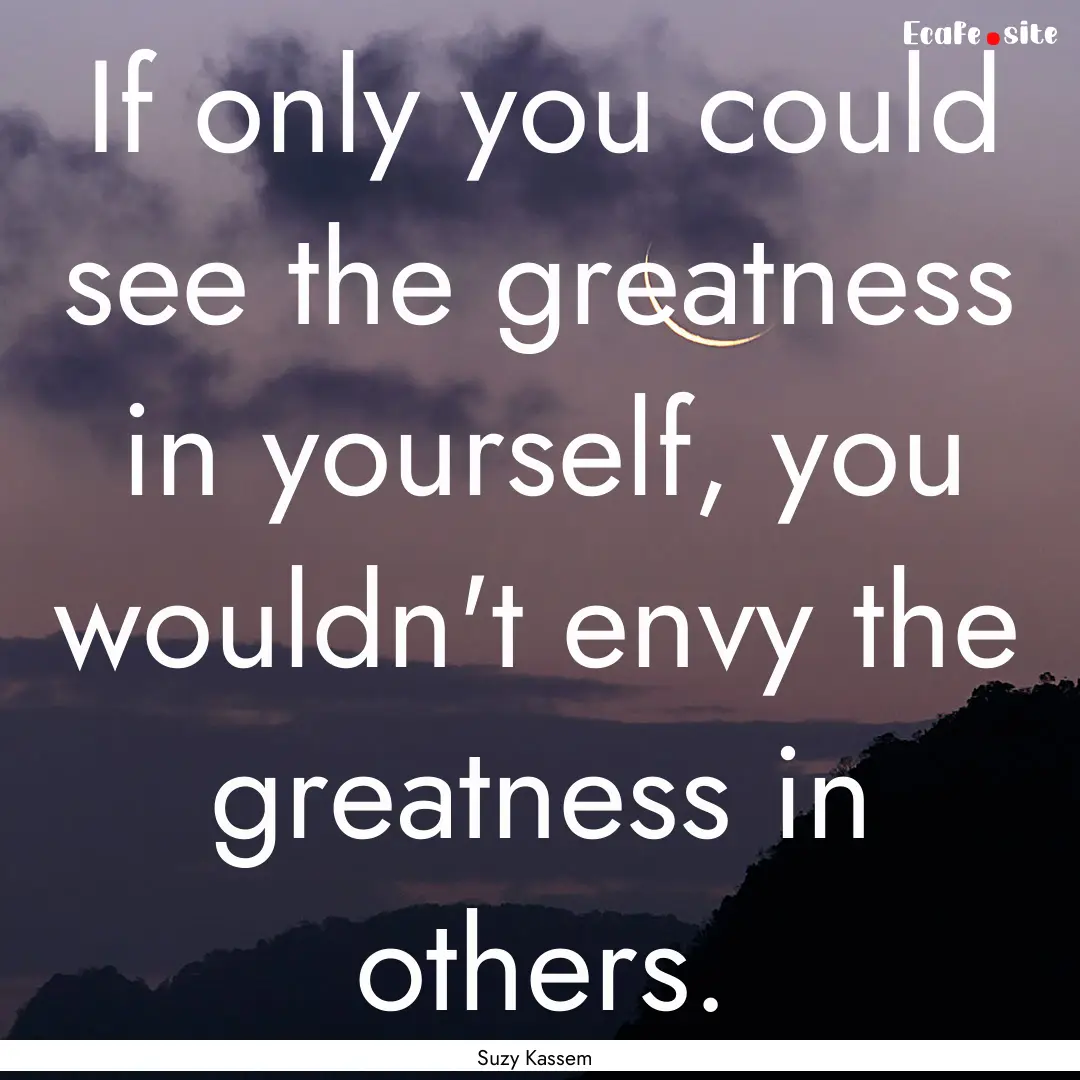 If only you could see the greatness in yourself,.... : Quote by Suzy Kassem