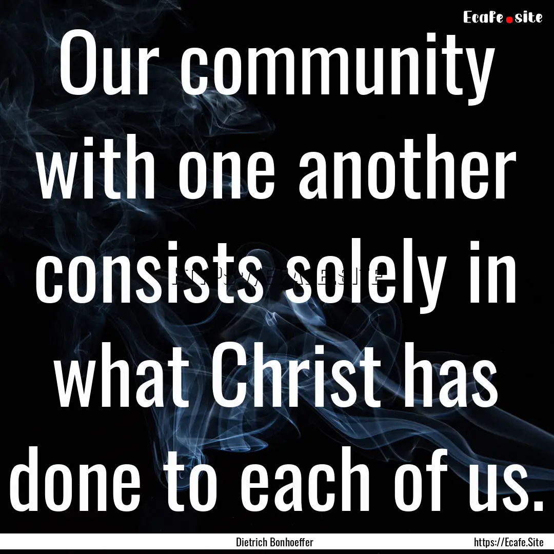 Our community with one another consists solely.... : Quote by Dietrich Bonhoeffer