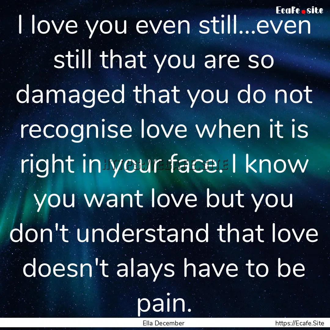 I love you even still...even still that you.... : Quote by Ella December