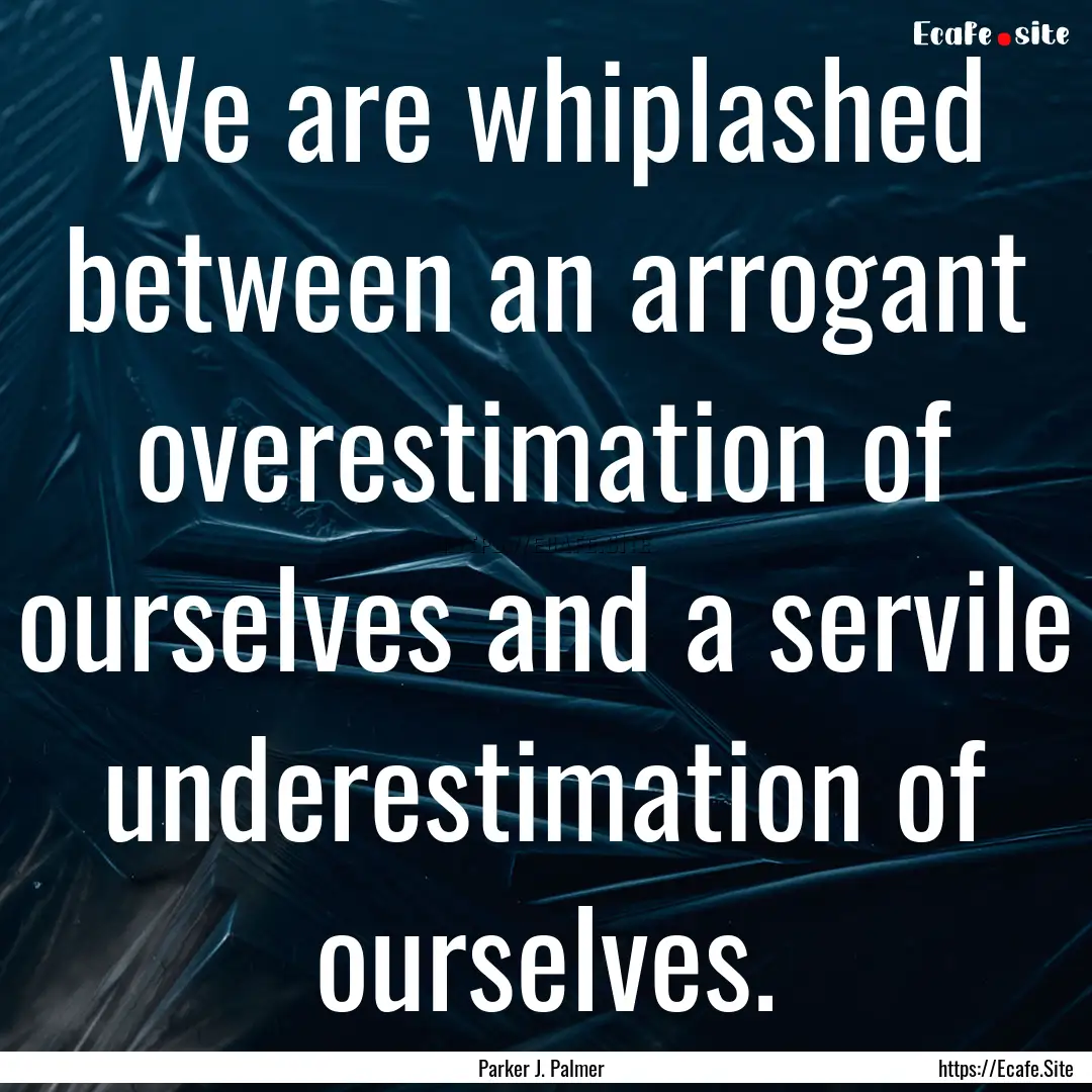 We are whiplashed between an arrogant overestimation.... : Quote by Parker J. Palmer