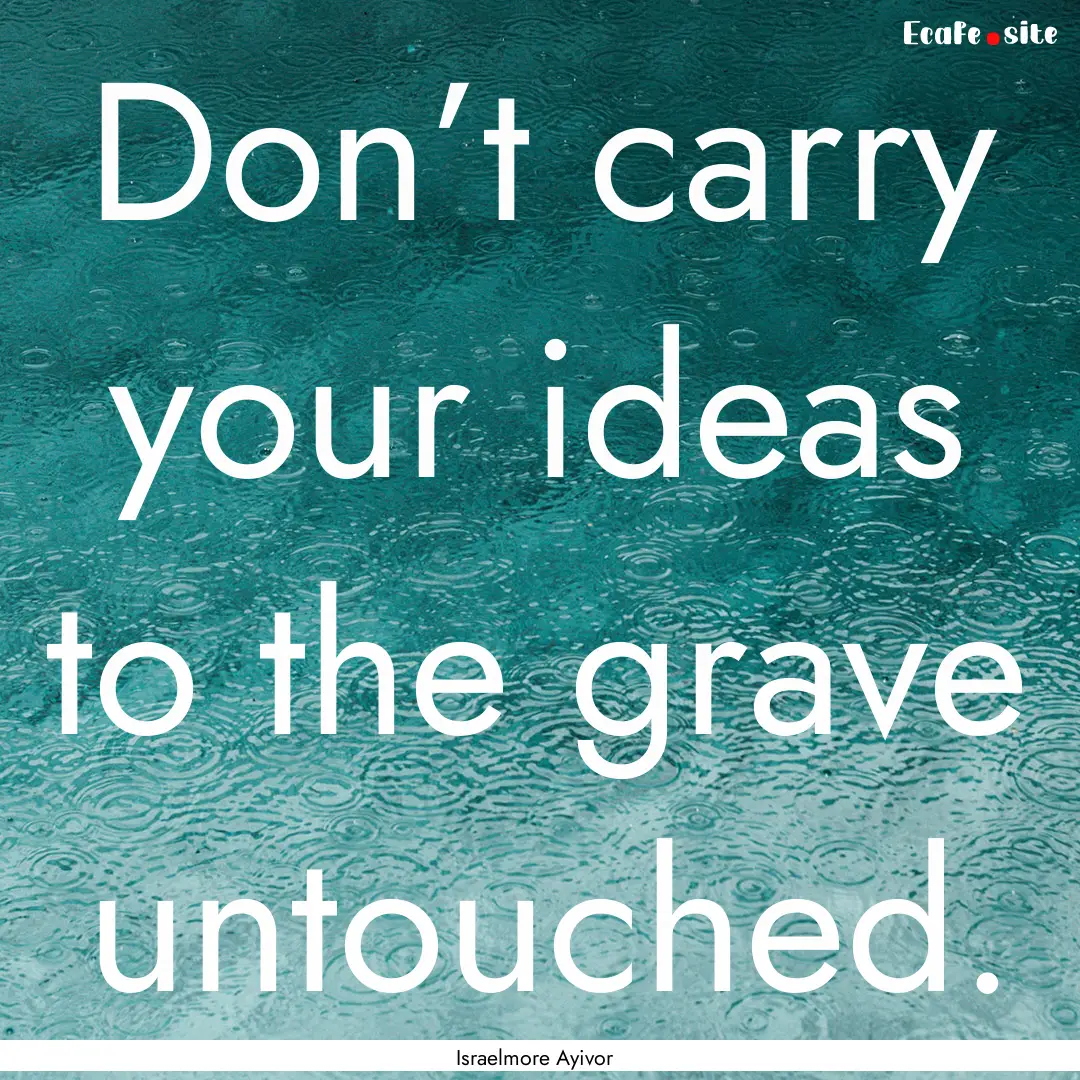 Don’t carry your ideas to the grave untouched..... : Quote by Israelmore Ayivor