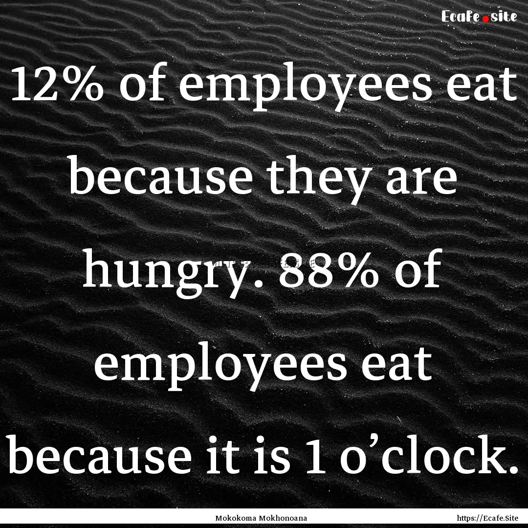 12% of employees eat because they are hungry..... : Quote by Mokokoma Mokhonoana