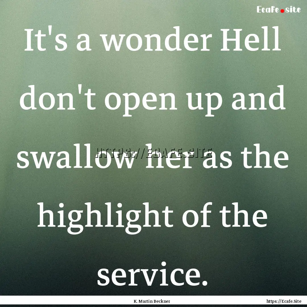 It's a wonder Hell don't open up and swallow.... : Quote by K. Martin Beckner