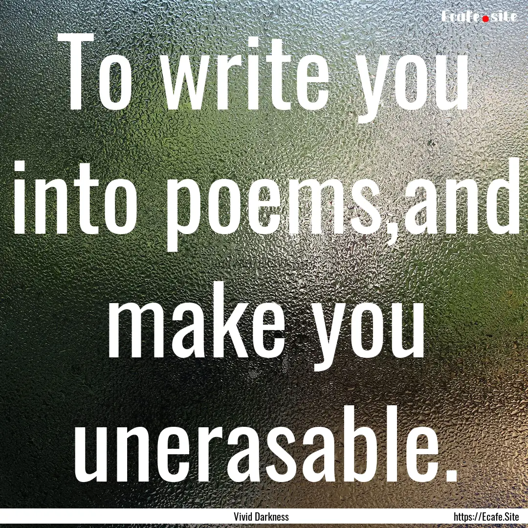 To write you into poems,and make you unerasable..... : Quote by Vivid Darkness