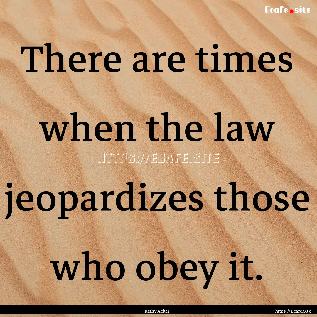 There are times when the law jeopardizes.... : Quote by Kathy Acker