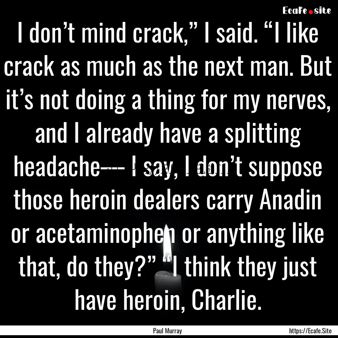 I don’t mind crack,” I said. “I like.... : Quote by Paul Murray