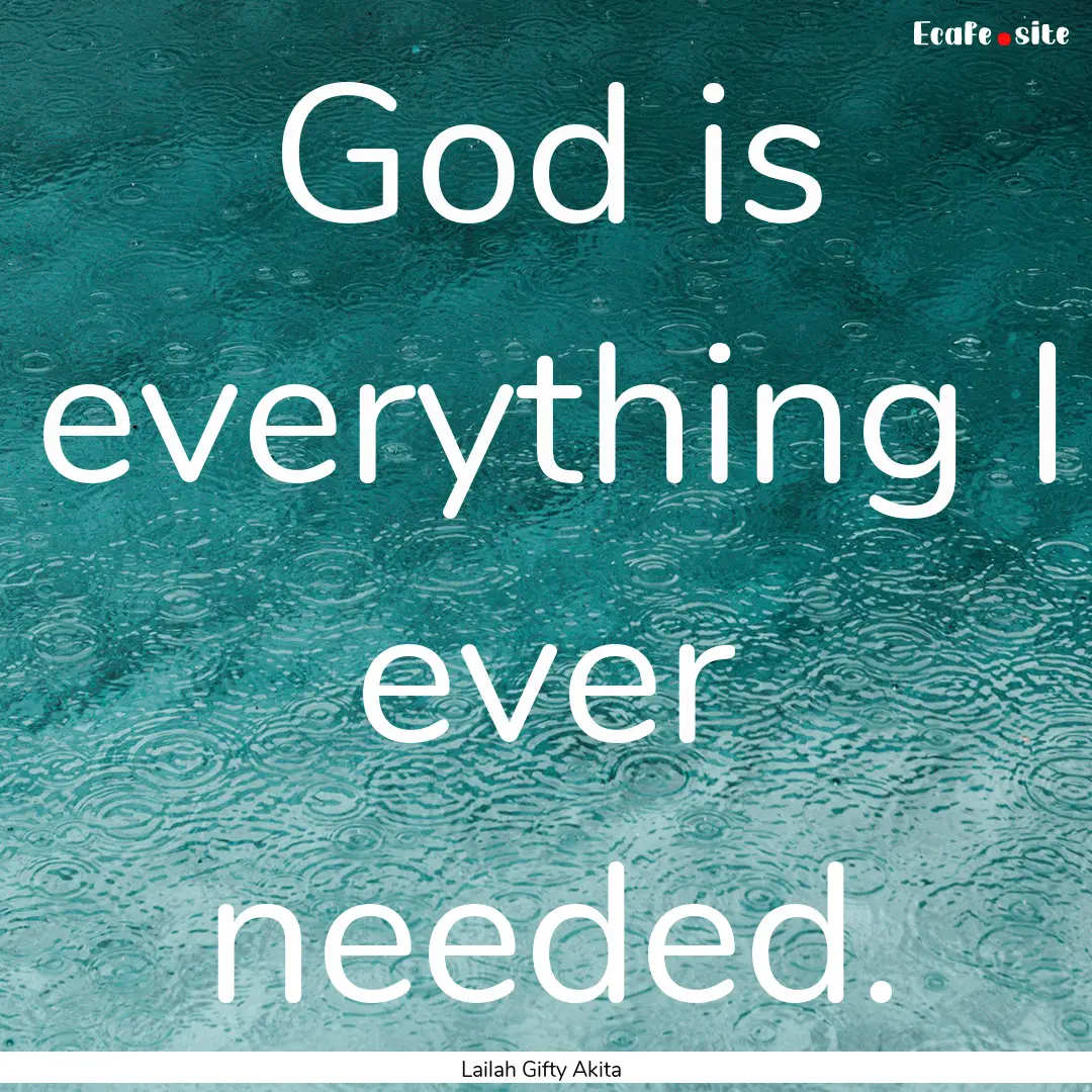 God is everything I ever needed. : Quote by Lailah Gifty Akita