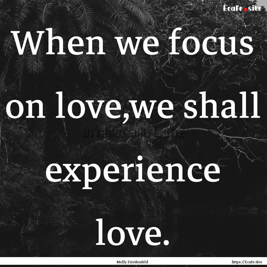 When we focus on love,we shall experience.... : Quote by Molly Friedenfeld