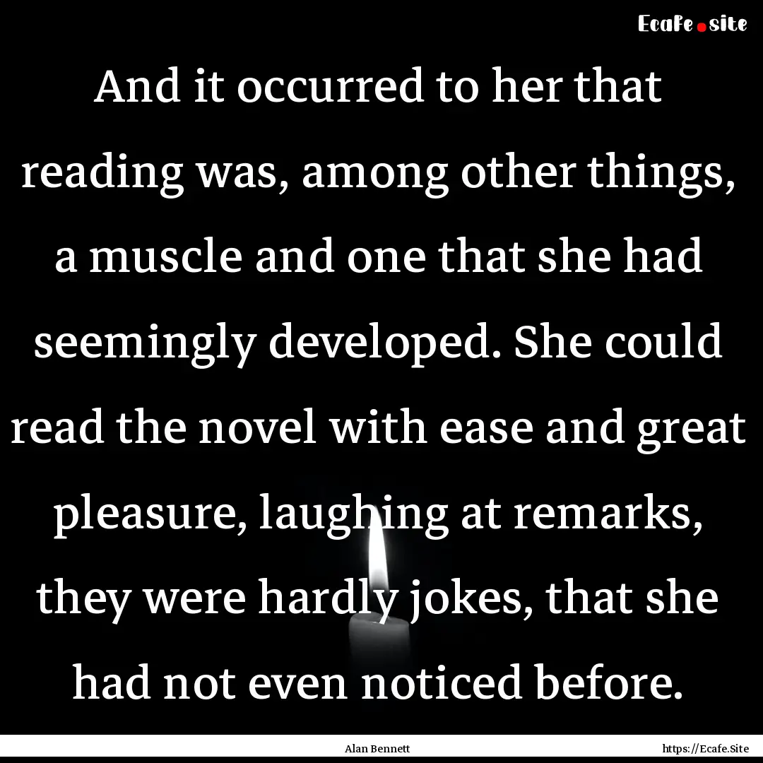 And it occurred to her that reading was,.... : Quote by Alan Bennett