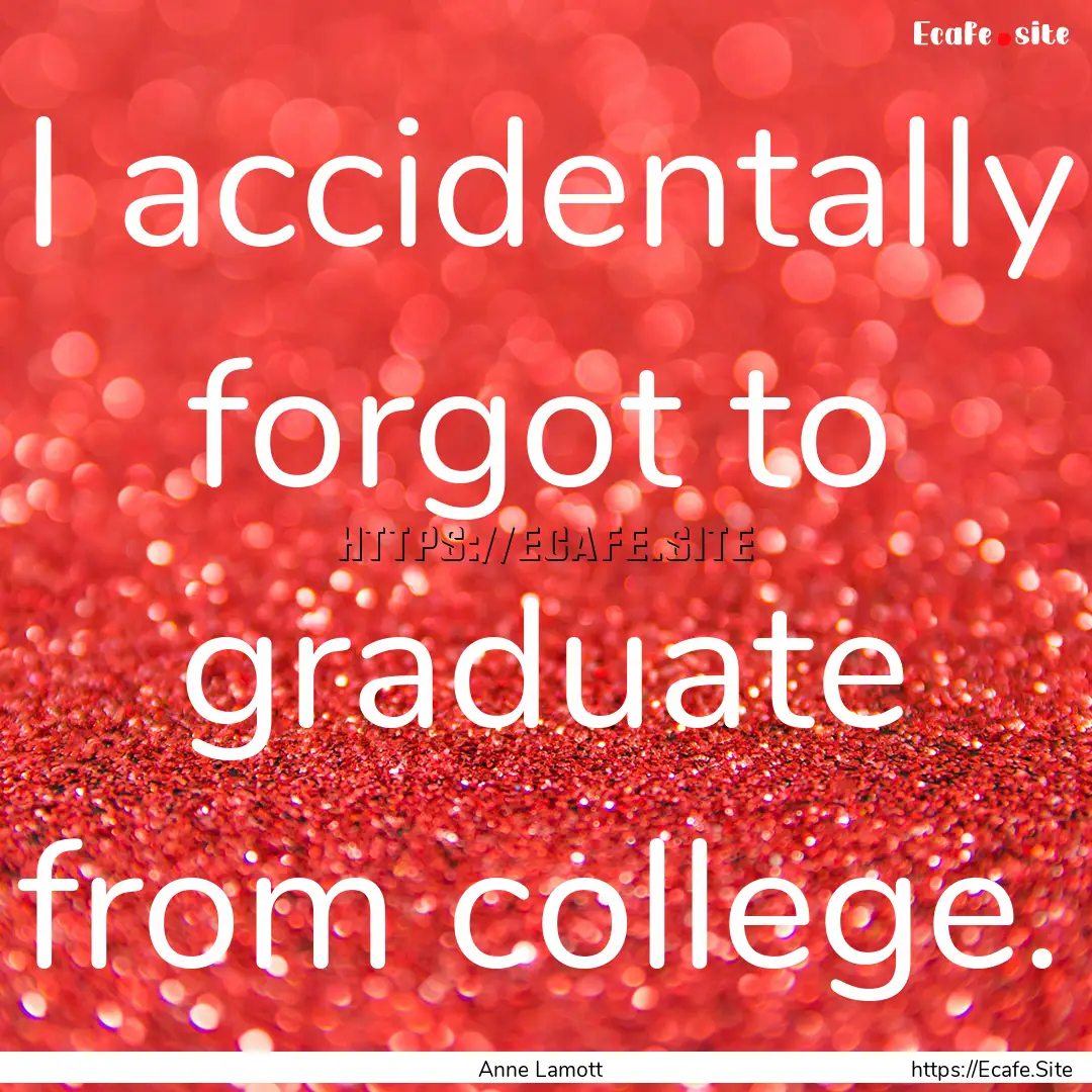 I accidentally forgot to graduate from college..... : Quote by Anne Lamott