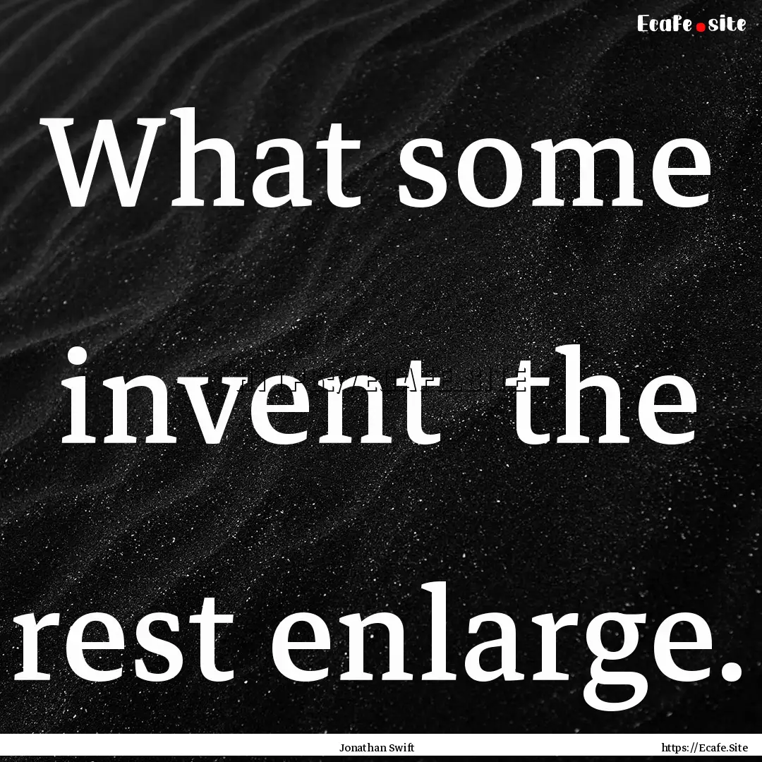 What some invent the rest enlarge. : Quote by Jonathan Swift