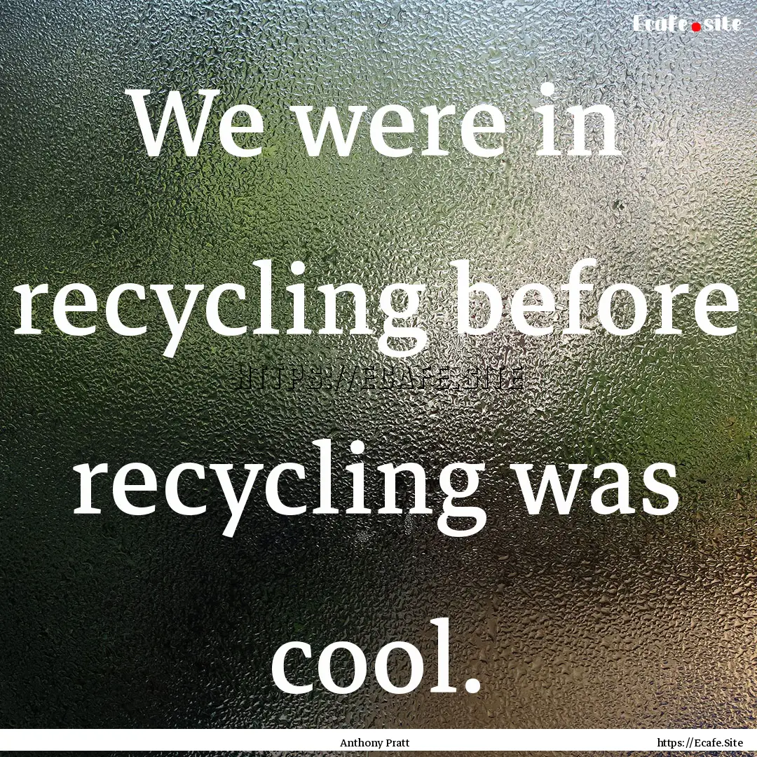 We were in recycling before recycling was.... : Quote by Anthony Pratt