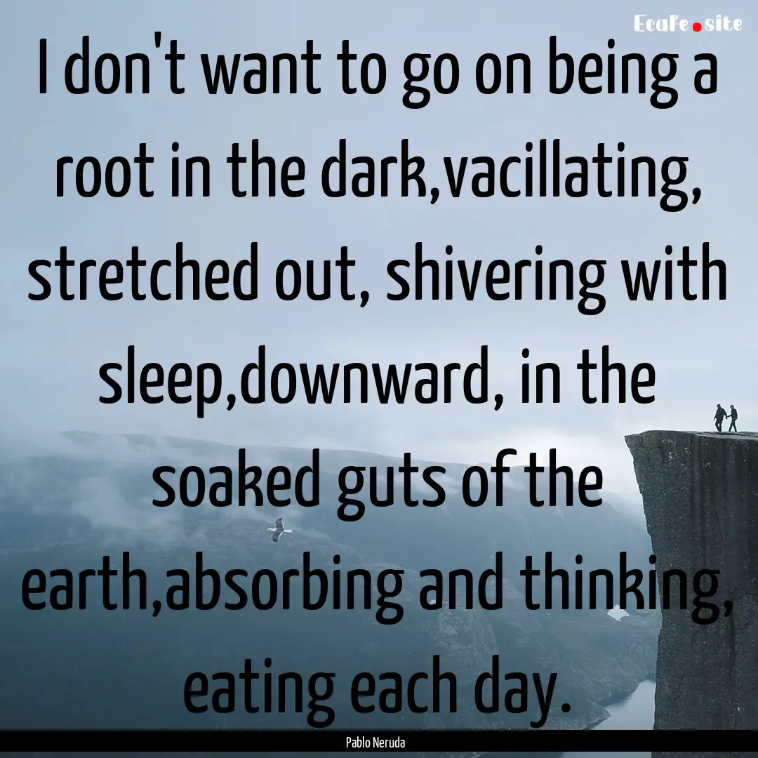 I don't want to go on being a root in the.... : Quote by Pablo Neruda