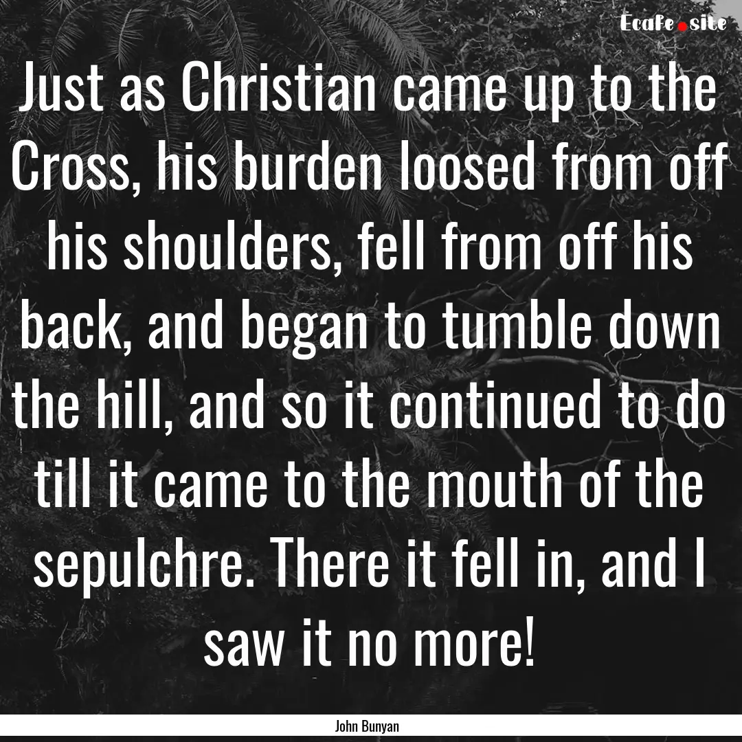 Just as Christian came up to the Cross, his.... : Quote by John Bunyan