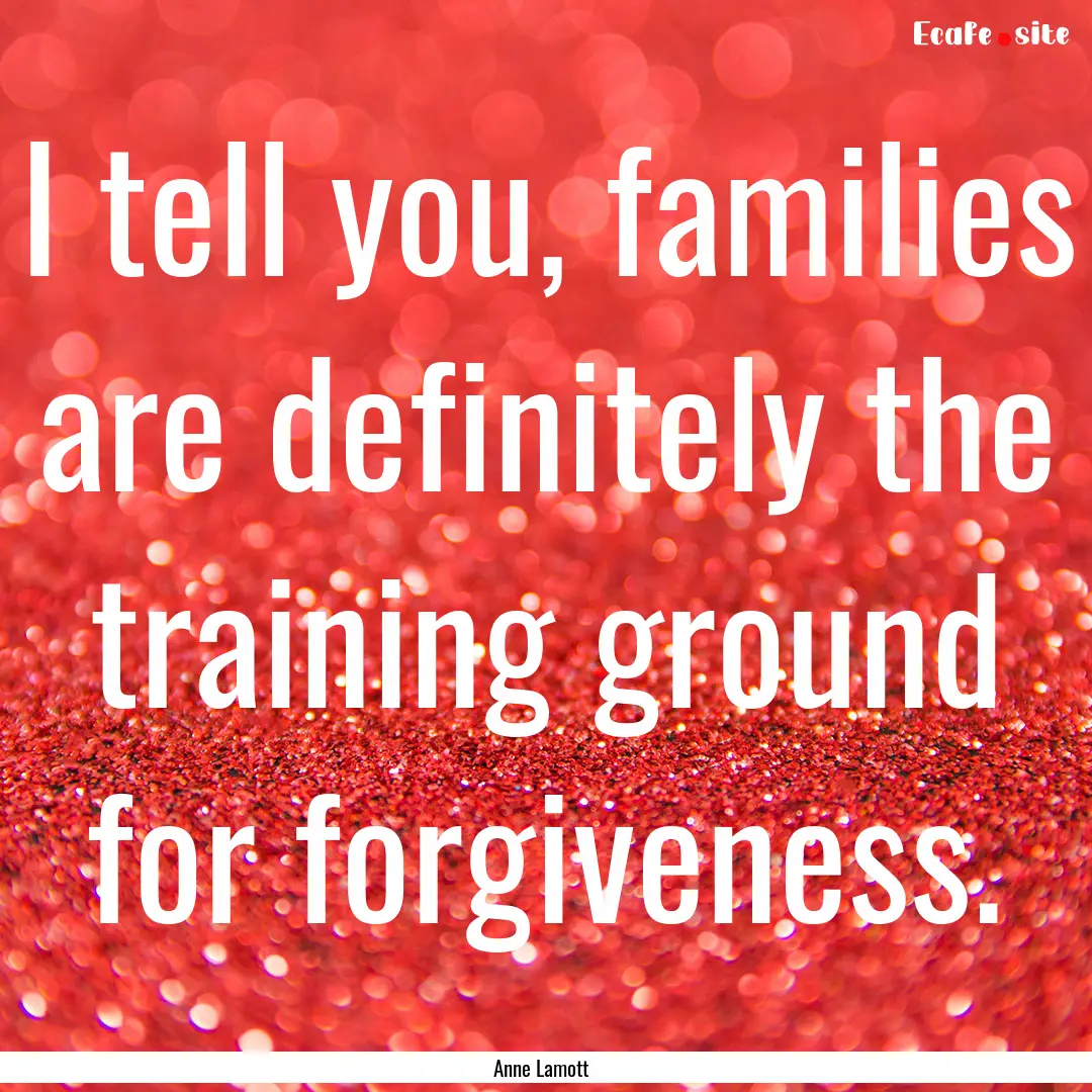 I tell you, families are definitely the training.... : Quote by Anne Lamott